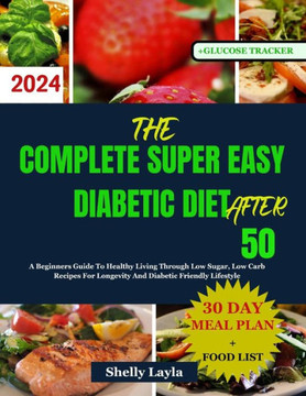 The Complete Super Easy Diabetic Diet After 50: A Beginners Guide To Healthy Living Through Low Sugar, Low Carb Recipes For Longevity And Diabetic Fri
