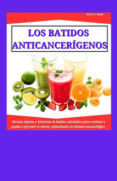 Los Batidos Anticancer?enos: Recetas r?idas y deliciosas de batidos saludables para combatir y ayudar a prevenir el c?cer, estimulando su sistema