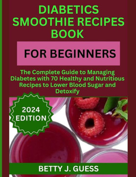 Diabetics Smoothie Recipes Book for Beginners: The Complete Guide to Managing Diabetes with 70 Healthy and Nutritious Recipes to Lower Blood Sugar and