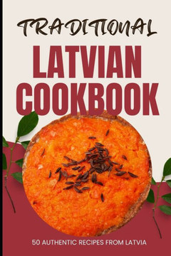 Traditional Latvian Cookbook: 50 Authentic Recipes from Latvia Traditional Latvian Cookbook: 50 Authentic Recipes from Latvia