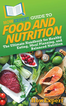 HowExpert Guide to Food and Nutrition: The Ultimate Handbook for Healthy Eating, Meal Planning, and Balanced Nutrition HowExpert Guide to Food and Nutrition: The Ultimate Handbook for Healthy Eating, Meal Planning, and Balanced Nutrition
