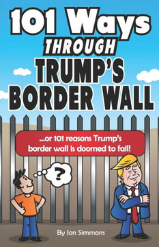 101 Ways Through Trump's Border Wall: or 101 Reasons Trump's Border Wall is Doomed to Fail!