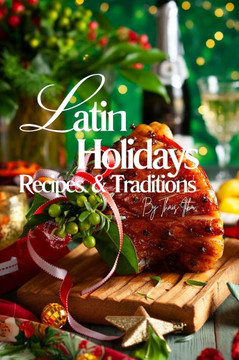 Latin Holidays, Recipes and Traditions.: Over 400 pages of Authentic Dishes to Celebrate the Festive Flavors of Latin America