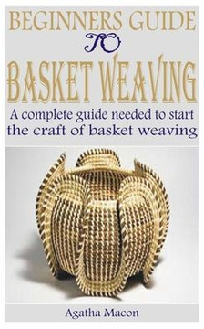 Beginners Guide to Basket Weaving: A complete guide needed to start the craft of basket weaving Beginners Guide to Basket Weaving: A complete guide needed to start the craft of basket weaving