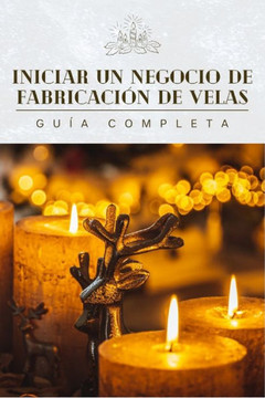Inicie un negocio de fabricaci? de velas hoy: Gu? completa para hacer velas para principiantes