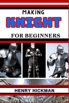 Making Knight for Beginners: Practical Knowledge Guide On Skills, Techniques And Pattern To Understand, Master & Explore The Process Of Knight Maki