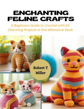 Enchanting Feline Crafts: A Beginners Guide to Crochet with 10 Charming Projects in this Whimsical Book