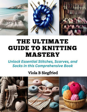 The Ultimate Guide to Knitting Mastery: Unlock Essential Stitches, Scarves, and Socks in this Comprehensive Book