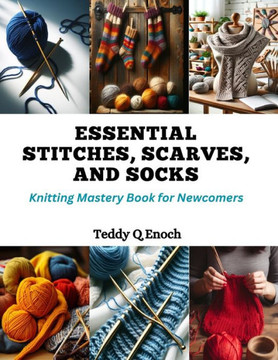 Essential Stitches, Scarves, and Socks: Knitting Mastery Book for Newcomers