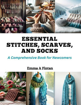 Essential Stitches, Scarves, and Socks: A Comprehensive Book for Newcomers