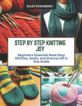 Step by Step Knitting Joy: Beginners Essential Book Easy Stitches, Socks, and Scarves All in One Guide