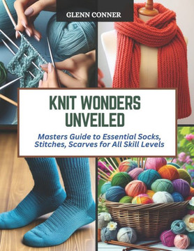Knit Wonders Unveiled: Masters Guide to Essential Socks, Stitches, Scarves for All Skill Levels