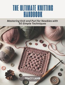 The Ultimate Knitting Handbook: Mastering Knit and Purl for Newbies with 50 Simple Techniques