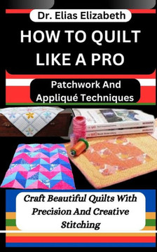 How to Quilt Like a Pro: Patchwork And Appliqu?Techniques: Craft Beautiful Quilts With Precision And Creative Stitching
