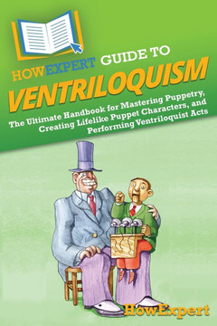 HowExpert Guide to Ventriloquism: The Ultimate Handbook for Mastering Puppetry, Creating Lifelike Puppet Characters, and Performing Ventriloquist Acts