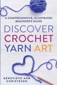 Discover Crochet Yarn Art: A Comprehensive, Illustrated Beginner's Guide