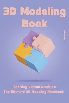 3D Modeling: ""Crafting Virtual Realities: The Ultimate 3D Modeling Handbook""