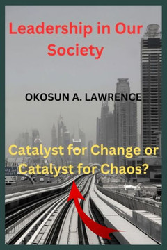 Leadership in Our Society: Catalyst for Change or Catalyst for Chaos? Leadership in Our Society: Catalyst for Change or Catalyst for Chaos?