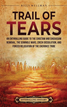 Trail of Tears: An Enthralling Guide to the Choctaw and Chickasaw Removal, the Seminole Wars, Creek Dissolution, and Forced Relocation