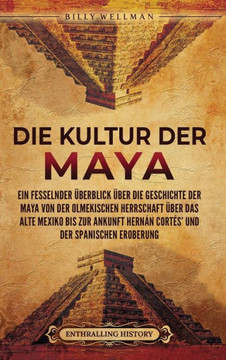 Die Kultur der Maya: Ein fesselnder ?erblick ?er die Geschichte der Maya von der olmekischen Herrschaft ?er das alte Mexiko bis zur Anku