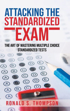 Attacking the Standardized Exam: The Art of Mastering Multiple Choice Standardized Tests Attacking the Standardized Exam: The Art of Mastering Multiple Choice Standardized Tests