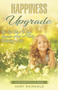 Happiness Upgrade: 6 Steps To Greater Joy, Success, and Advantage on Your Journey to A More Fulfilling Life (Your Assertive Life) Happiness Upgrade: 6 Steps To Greater Joy, Success, and Advantage on Your Journey to A More Fulfilling Life (Your Assertive Life)