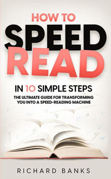 How to Speed Read in 10 Simple Steps: The Ultimate Guide for Transforming You into a Speed-Reading Machine