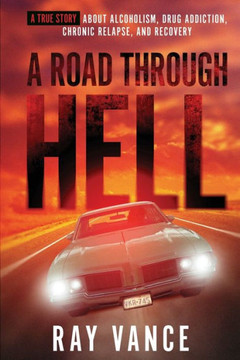 A Road Through Hell: A True Story About Alcoholism, Drug Addiction, Chronic Relapse, And Recovery A Road Through Hell: A True Story About Alcoholism, Drug Addiction, Chronic Relapse, And Recovery