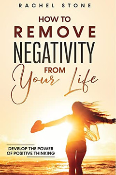 How To Remove Negativity From Your Life : Develop the Power of Positive Thinking and Eliminate Harmful Thought Patterns that Prevent You from Living Your Best Life. Start Breaking the Chains.