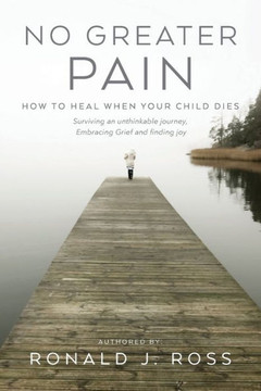 No Greater Pain: How to heal when your child dies. Surviving an unthinkable journey, Embracing Grief and finding joy