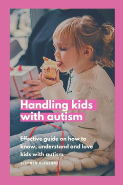 Handling kids with autism: Effective guide on how to know, understand and love kids with autism Handling kids with autism: Effective guide on how to know, understand and love kids with autism