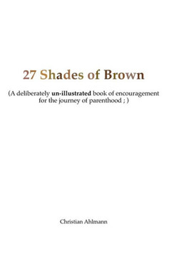 27 Shades of Brown: A Deliberately Un-Illustrated Book of Encouragement for New Parents