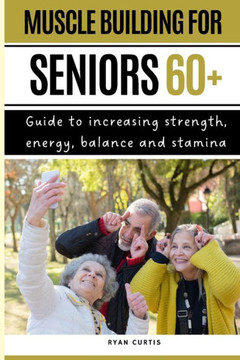 Muscle Buiding For Seniors 60+: Guide To Increasing Strength, Energy, Balance And Stamina
