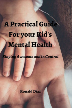 A Practical Guide For your kid's Mental Health: Staying Awesome and in Control