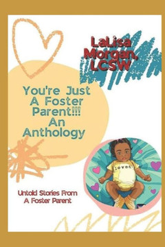 You're Just a Foster Parent!!! an Anthology: Untold Stories From A Foster Parent