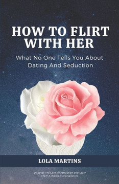How To Flirt With Her: What No One Tells You About Seduction And Dating