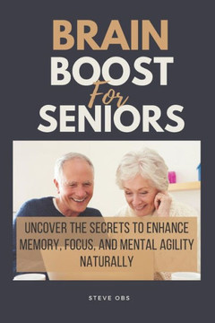 Brain Boost For Seniors: Uncover the Secrets to Enhance Memory, Focus, and Mental Agility Naturally