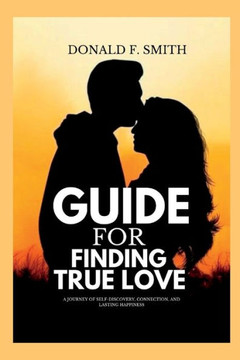 Guide for finding true love: A Journey of Self-Discovery, Connection, and Lasting Happiness
