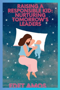 Raising a Responsible Kid: Nurturing Tomorrow's Leaders Raising a Responsible Kid: Nurturing Tomorrow's Leaders