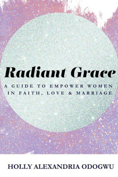 Radiant Grace: A Guide To Empower Women In Faith, Love & Marriage