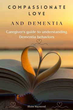 Compassionate love and dementia: Caregiver's guide to understanding dementia behaviors