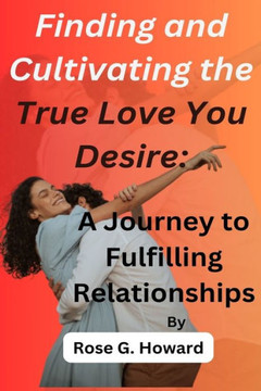 Finding and Cultivating the True Love You Desire: A Journey to Fulfilling Relationships