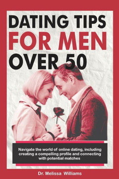 Dating Tips for Men Over 50: Navigate the World of Online Dating, Including Creating a Compelling Profile and Connecting with Potential Matches...