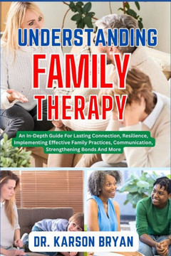 Understanding Family Therapy: An In-Depth Guide For Lasting Connection, Resilience, Implementing Effective Family Practices, Communication, Strength