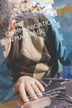 Communication in Marriage: How to Communicate with Your Spouse Without Fighting by Marcus and Ashley Kusi Communication in Marriage: How to Communicate with Your Spouse Without Fighting by Marcus and Ashley Kusi