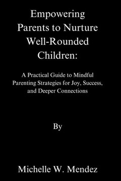 Empowering Parents to Nurture Well-Rounded: A Practical Guide to Mindful Parenting Strategies for Joy, Success, and Deeper Connections Empowering Parents to Nurture Well-Rounded: A Practical Guide to Mindful Parenting Strategies for Joy, Success, and Deeper Connections