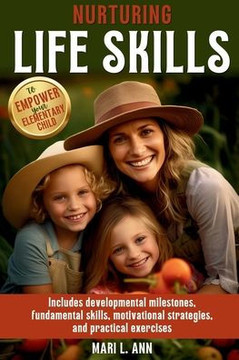 Nurturing Life Skills to Empower Your Elementary Child: Includes Developmental Milestones, Fundamental Skills, Motivational Strategies, and Practical