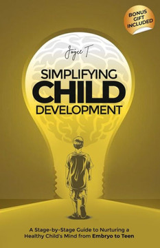 Simplifying Child Development: A Stage-by-Stage Guide to Nurturing a Healthy Child's Mind from Embryo to Teen Simplifying Child Development: A Stage-by-Stage Guide to Nurturing a Healthy Child's Mind from Embryo to Teen