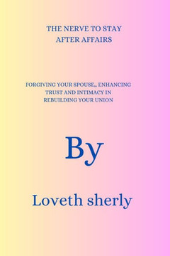 The Nerve to Stay After Affairs: FORGIVING YOUR SPOUSE, ENHANCING TRUST AND INTIMACY IN REBUILDING YOUR UNION By Loveth sherly