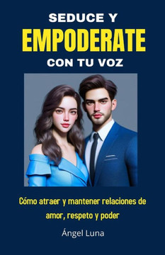 Seduce Y Empoderate Con Tu Voz: Como atraer y mantener relaciones de amor, respeto y poder